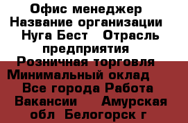 Офис-менеджер › Название организации ­ Нуга Бест › Отрасль предприятия ­ Розничная торговля › Минимальный оклад ­ 1 - Все города Работа » Вакансии   . Амурская обл.,Белогорск г.